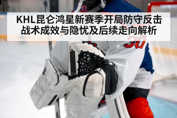 KHL昆仑鸿星新赛季开局防守反击战术成效与隐忧及后续走向解析